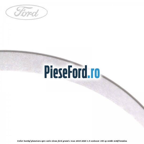 Colier burduf planetara spre cutie viteze Ford Grand C-Max 2016-2020 1.5 EcoBoost 150 cp M8DB, M8DF benzina