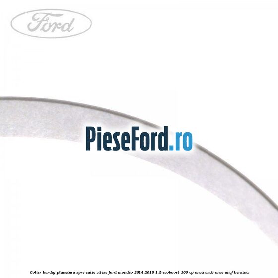 Colier burduf planetara spre cutie viteze Ford Mondeo 2014-2018 1.5 EcoBoost 160 cp UNCA, UNCB, UNCE, UNCF benzina