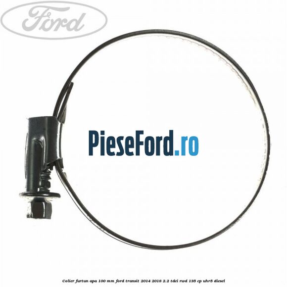 Colier furtun apa 100 mm Ford Transit 2014-2018 2.2 TDCi RWD 135 cp Colier furtun apa 100 mm Ford Transit 2014-2018 2.2 TDCi RWD 135 cp UHR5 diesel