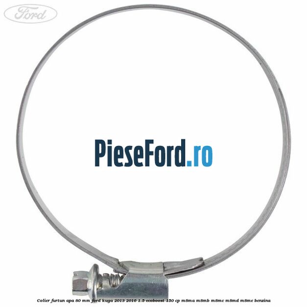 Colier furtun apa 80 mm Ford Kuga 2013-2016 1.5 EcoBoost 150 cp Colier furtun apa 80 mm Ford Kuga 2013-2016 1.5 EcoBoost 150 cp M8MA, M8MB, M8MC, M8MD, M8ME benzina