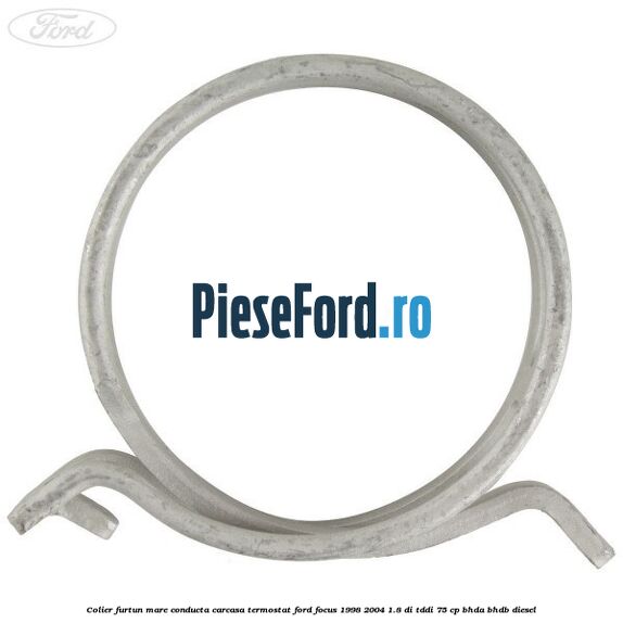 Colier furtun mare conducta carcasa termostat Ford Focus 1998-2004 1.8 DI/TDDi 75 cp Colier furtun mare conducta carcasa termostat Ford Focus 1998-2004 1.8 DI/TDDi 75 cp BHDA, BHDB diesel