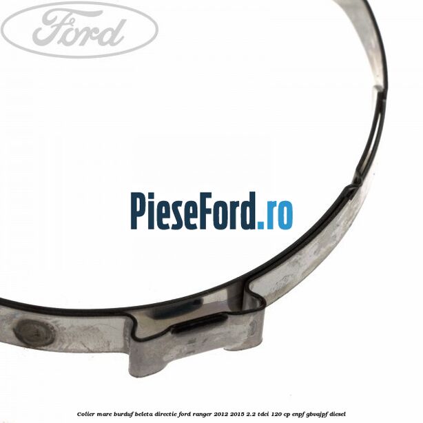 Colier mare burduf beleta directie Ford Ranger 2012-2015 2.2 TDCi 120 cp Colier mare burduf beleta directie Ford Ranger 2012-2015 2.2 TDCi 120 cp ENPF, GBVAJPF diesel