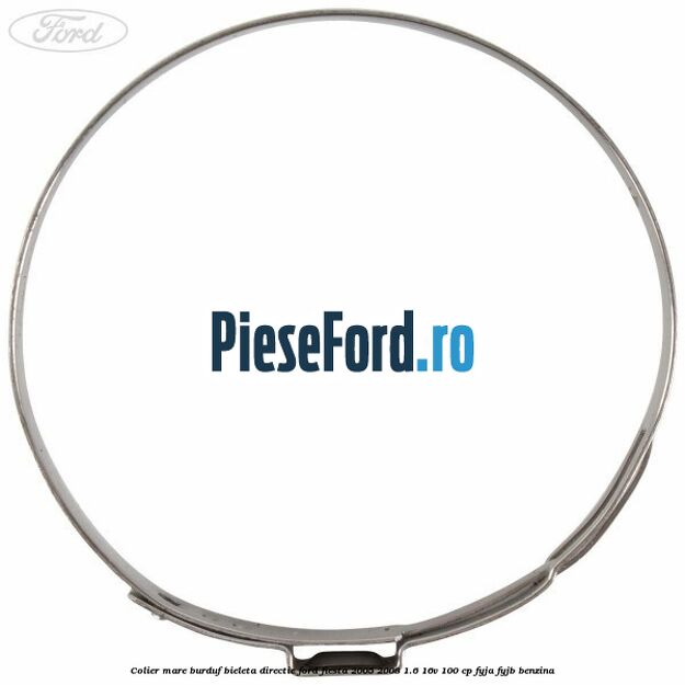 Colier mare burduf bieleta directie Ford Fiesta 2005-2008 1.6 16V 100 cp FYJA, FYJB benzina