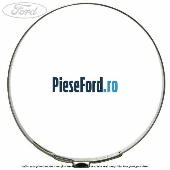 Colier mare planetara 104.5 mm Ford Transit 2014-2018 2.0 EcoBlue RWD 170 cp BLHA, BLRA, YNHA, YNR6 diesel