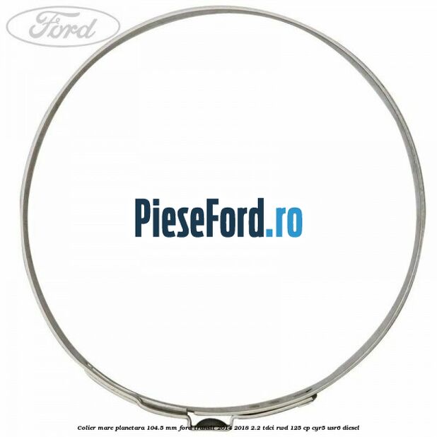 Colier mare planetara 104.5 mm Ford Transit 2014-2018 2.2 TDCi RWD 125 cp CYR5, USR6 diesel