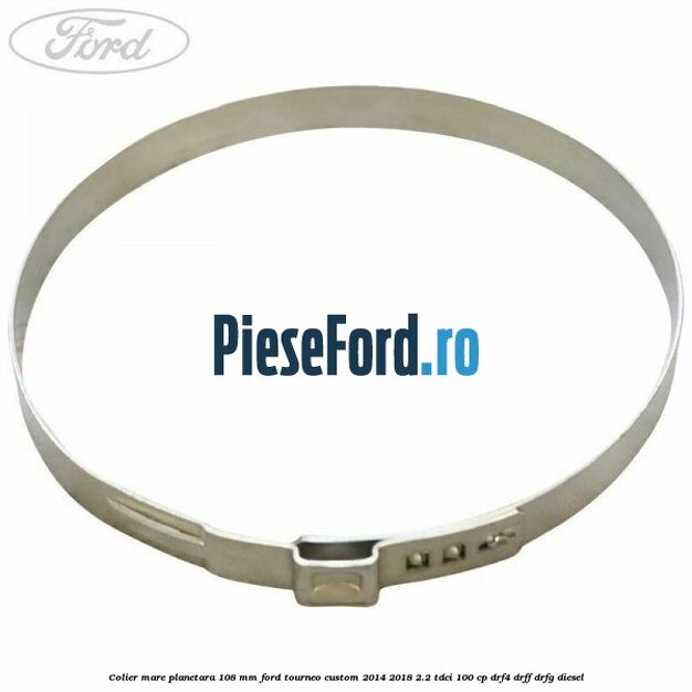 Colier mare planetara 108 mm Ford Tourneo Custom 2014-2018 2.2 TDCi 100 cp DRF4, DRFF, DRFG diesel