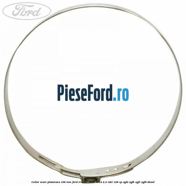 Colier mare planetara 108 mm Ford Transit 2006-2014 2.2 TDCi 125 cp CYFA, CYFB, CYFC, CYFD diesel