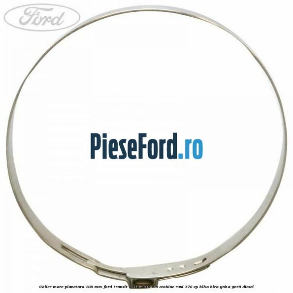 Colier mare planetara 108 mm Ford Transit 2014-2018 2.0 EcoBlue RWD 170 cp Colier mare planetara 108 mm Ford Transit 2014-2018 2.0 EcoBlue RWD 170 cp BLHA, BLRA, YNHA, YNR6 diesel