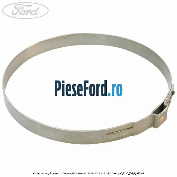 Colier mare planetara 108 mm Ford Transit 2014-2018 2.2 TDCi 100 cp DRF5, DRFF, DRFG diesel