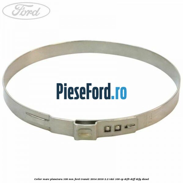 Colier mare planetara 108 mm Ford Transit 2014-2018 2.2 TDCi 100 cp DRF5, DRFF, DRFG diesel