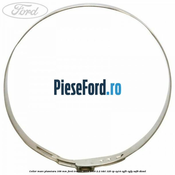 Colier mare planetara 108 mm Ford Transit 2014-2018 2.2 TDCi 125 cp CY14, CYF5, CYFG, USF6 diesel
