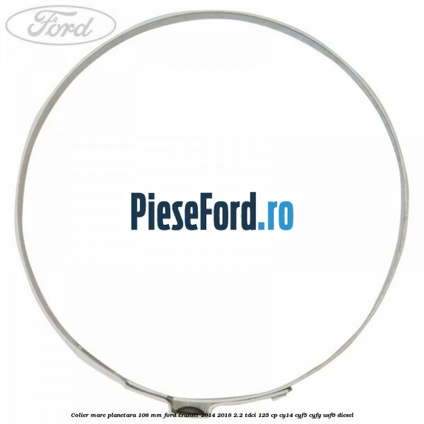 Colier mare planetara 108 mm Ford Transit 2014-2018 2.2 TDCi 125 cp CY14, CYF5, CYFG, USF6 diesel