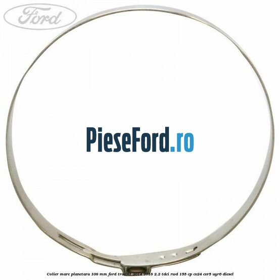Colier mare planetara 108 mm Ford Transit 2014-2018 2.2 TDCi RWD 155 cp CV24, CVR5, UYR6 diesel