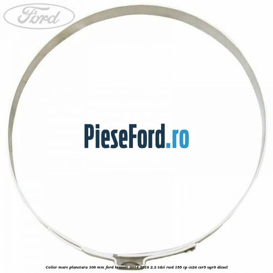 Colier mare planetara 108 mm Ford Transit 2014-2018 2.2 TDCi RWD 155 cp CV24, CVR5, UYR6 diesel