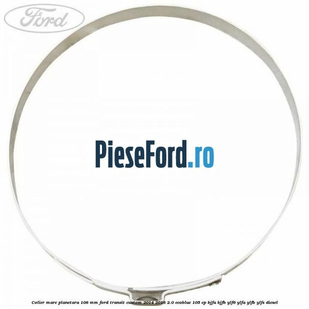 Colier mare planetara 108 mm Ford Transit Custom 2014-2018 2.0 EcoBlue 105 cp BJFA, BJFB, YLF6, YLFA, YLFB, YLFS diesel