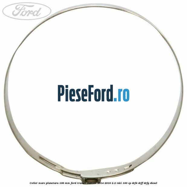 Colier mare planetara 108 mm Ford Transit Custom 2014-2018 2.2 TDCi 100 cp Colier mare planetara 108 mm Ford Transit Custom 2014-2018 2.2 TDCi 100 cp DRF4, DRFF, DRFG diesel