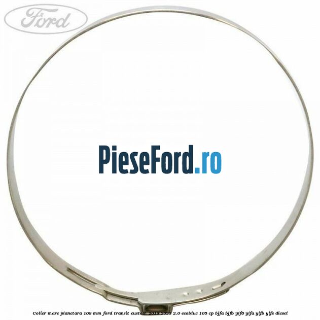 Colier mare planetara 108 mm Ford Transit Custom 2019-2023 2.0 EcoBlue 105 cp BJFA, BJFB, YLF6, YLFA, YLFB, YLFS diesel