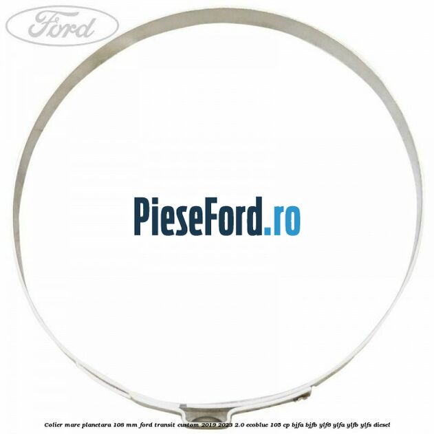 Colier mare planetara 108 mm Ford Transit Custom 2019-2023 2.0 EcoBlue 105 cp BJFA, BJFB, YLF6, YLFA, YLFB, YLFS diesel