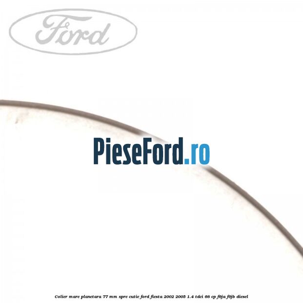 Colier mare planetara 77 mm spre cutie Ford Fiesta 2002-2005 1.4 TDCi 68 cp F6JA, F6JB diesel