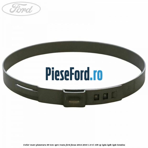 Colier mare planetara 89 mm spre roata Ford Focus 2014-2018 1.6 Ti 105 cp Colier mare planetara 89 mm spre roata Ford Focus 2014-2018 1.6 Ti 105 cp IQDA, IQDB, IQDC benzina