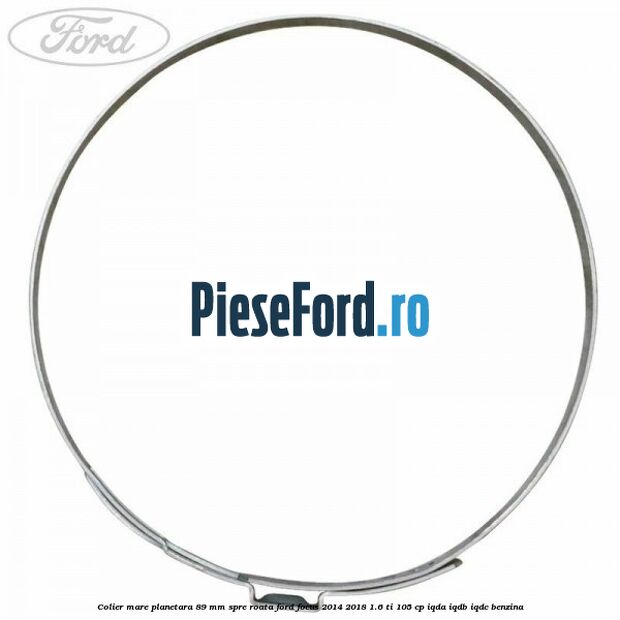 Colier mare planetara 89 mm spre roata Ford Focus 2014-2018 1.6 Ti 105 cp Colier mare planetara 89 mm spre roata Ford Focus 2014-2018 1.6 Ti 105 cp IQDA, IQDB, IQDC benzina