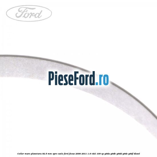 Colier mare planetara 92.5 mm spre cutie Ford Focus 2008-2011 1.6 TDCi 109 cp Colier mare planetara 92.5 mm spre cutie Ford Focus 2008-2011 1.6 TDCi 109 cp G8DA, G8DB, G8DD, G8DE, G8DF diesel