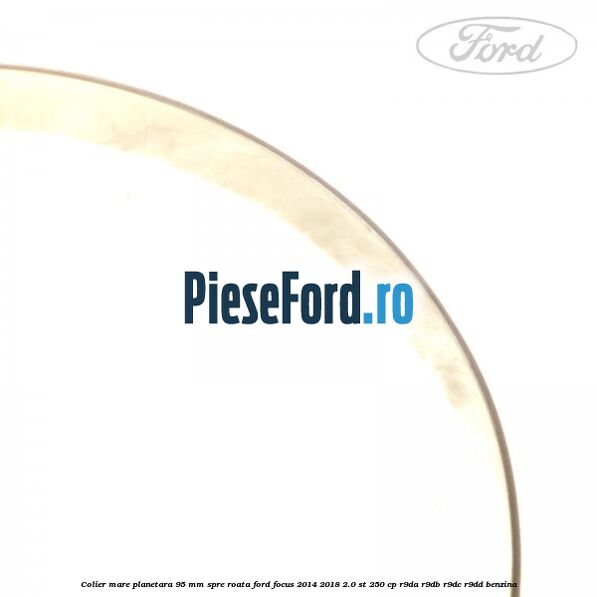 Colier mare planetara 95 mm spre roata Ford Focus 2014-2018 2.0 ST 250 cp R9DA, R9DB, R9DC, R9DD benzina