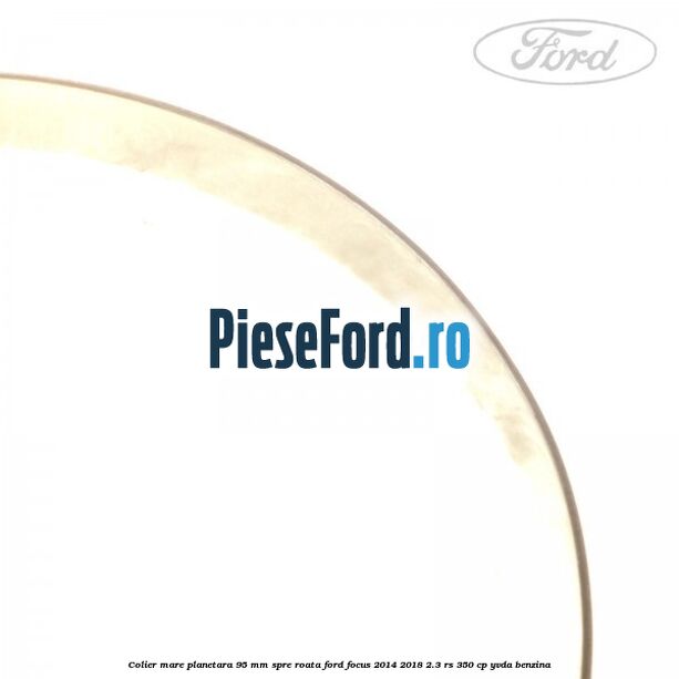 Colier mare planetara 95 mm spre roata Ford Focus 2014-2018 2.3 RS 350 cp Colier mare planetara 95 mm spre roata Ford Focus 2014-2018 2.3 RS 350 cp YVDA benzina