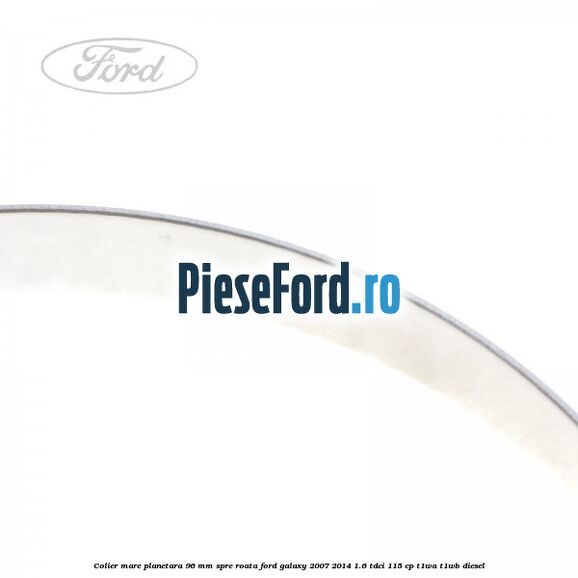 Colier mare planetara 96 mm spre roata Ford Galaxy 2007-2014 1.6 TDCi 115 cp Colier mare planetara 96 mm spre roata Ford Galaxy 2007-2014 1.6 TDCi 115 cp T1WA, T1WB diesel