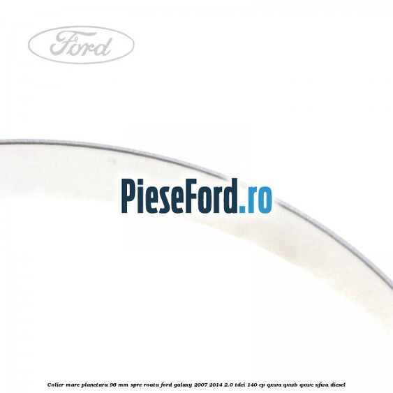 Colier mare planetara 96 mm spre roata Ford Galaxy 2007-2014 2.0 TDCi 140 cp Colier mare planetara 96 mm spre roata Ford Galaxy 2007-2014 2.0 TDCi 140 cp QXWA, QXWB, QXWC, UFWA diesel