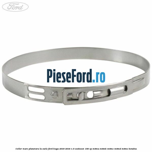 Colier mare planetara la cutie Ford Kuga 2016-2018 1.5 EcoBoost 150 cp Colier mare planetara la cutie Ford Kuga 2016-2018 1.5 EcoBoost 150 cp M8MA, M8MB, M8MC, M8MD, M8ME benzina