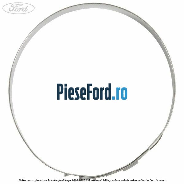 Colier mare planetara la cutie Ford Kuga 2016-2018 1.5 EcoBoost 150 cp Colier mare planetara la cutie Ford Kuga 2016-2018 1.5 EcoBoost 150 cp M8MA, M8MB, M8MC, M8MD, M8ME benzina