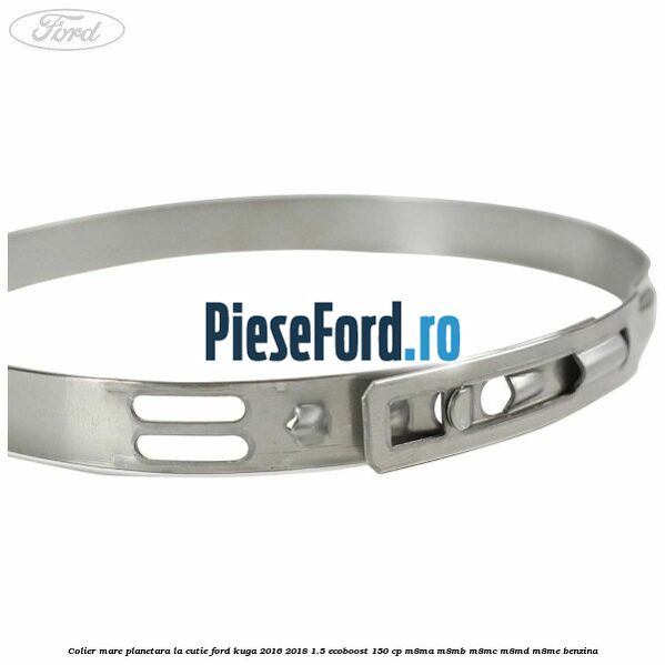 Colier mare planetara la cutie Ford Kuga 2016-2018 1.5 EcoBoost 150 cp Colier mare planetara la cutie Ford Kuga 2016-2018 1.5 EcoBoost 150 cp M8MA, M8MB, M8MC, M8MD, M8ME benzina