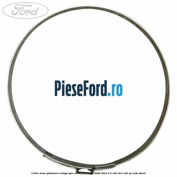 Colier mare planetara stanga spre cutie Ford Kuga 2008-2012 2.0 TDCI 4x4 163 cp Colier mare planetara stanga spre cutie Ford Kuga 2008-2012 2.0 TDCI 4x4 163 cp TXDA diesel