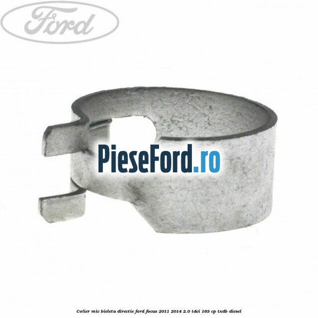 Colier mic bieleta directie Ford Focus 2011-2014 2.0 TDCi 163 cp TXDB diesel