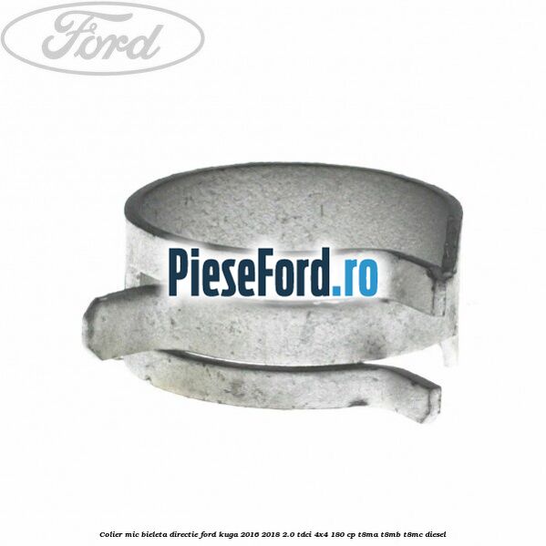 Colier mic bieleta directie Ford Kuga 2016-2018 2.0 TDCi 4x4 180 cp T8MA, T8MB, T8MC diesel
