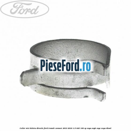 Colier mic bieleta directie Ford Transit Connect 2013-2018 1.5 TDCi 100 cp XVGA, XVGB, XVGC, XXGA diesel