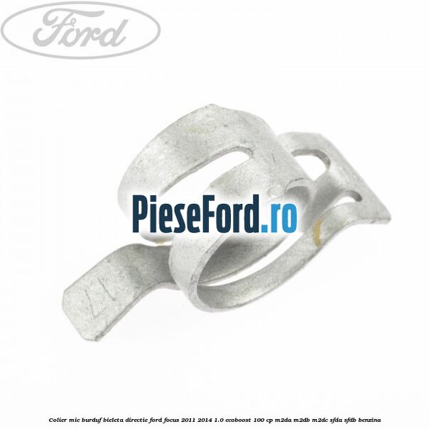 Colier mic burduf bieleta directie Ford Focus 2011-2014 1.0 EcoBoost 100 cp M2DA, M2DB, M2DC, SFDA, SFDB benzina