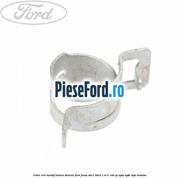 Colier mic burduf bieleta directie Ford Focus 2011-2014 1.6 Ti 105 cp IQDA, IQDB, IQDC benzina