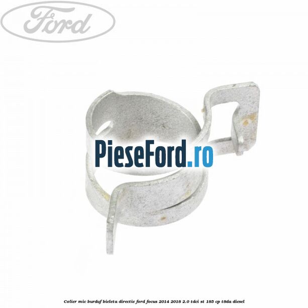 Colier mic burduf bieleta directie Ford Focus 2014-2018 2.0 TDCi ST 185 cp T8DA diesel
