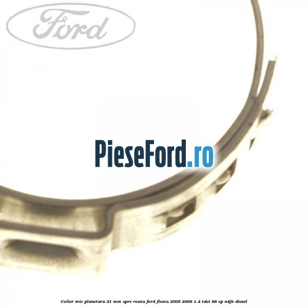 Colier mic planetara 31 mm spre roata Ford Fiesta 2005-2008 1.4 TDCi 68 cp N4JB diesel