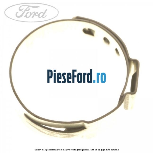 Colier mic planetara 31 mm spre roata Ford Fusion 1.25 75 cp FUJA, FUJB benzina