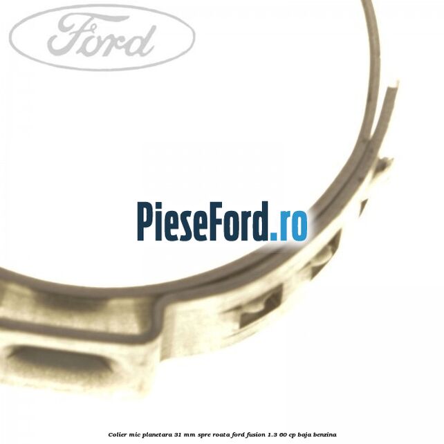 Colier mic planetara 31 mm spre roata Ford Fusion 1.3 60 cp BAJA benzina
