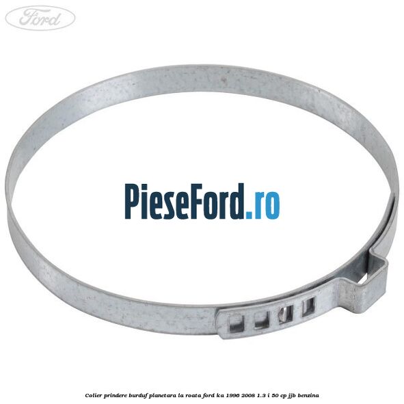 Colier prindere burduf planetara la roata Ford Ka 1996-2008 1.3 i 50 cp JJB benzina