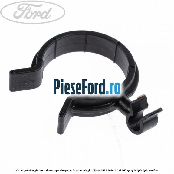 Colier prindere furtun radiator apa stanga cutie automata Ford Focus 2011-2014 1.6 Ti 105 cp IQDA, IQDB, IQDC benzina