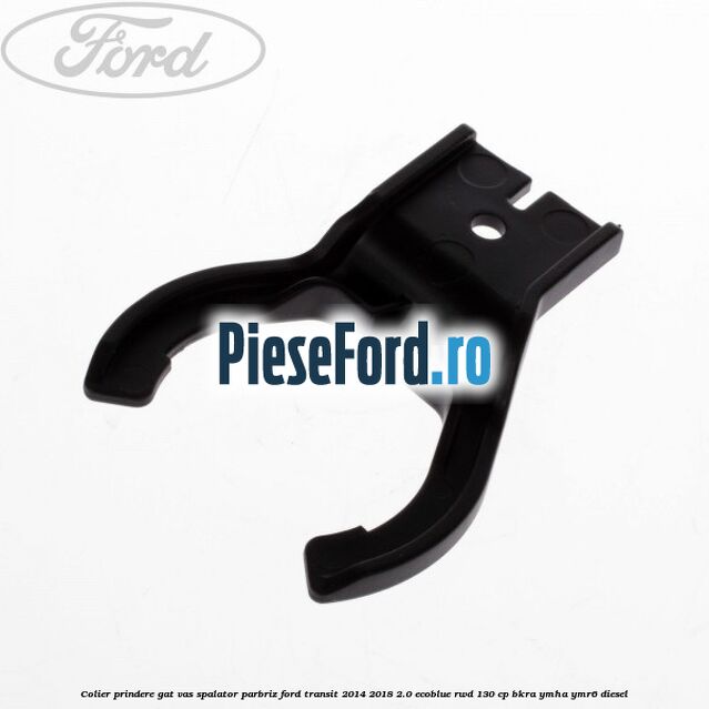 Colier prindere gat vas spalator parbriz Ford Transit 2014-2018 2.0 EcoBlue RWD 130 cp BKRA, YMHA, YMR6 diesel