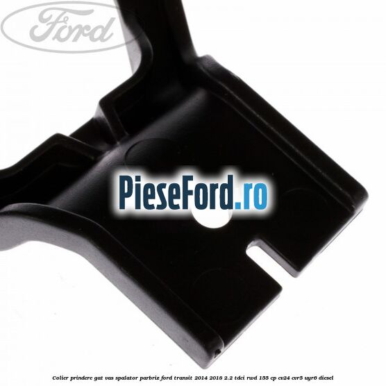 Colier prindere gat vas spalator parbriz Ford Transit 2014-2018 2.2 TDCi RWD 155 cp Colier prindere gat vas spalator parbriz Ford Transit 2014-2018 2.2 TDCi RWD 155 cp CV24, CVR5, UYR6 diesel