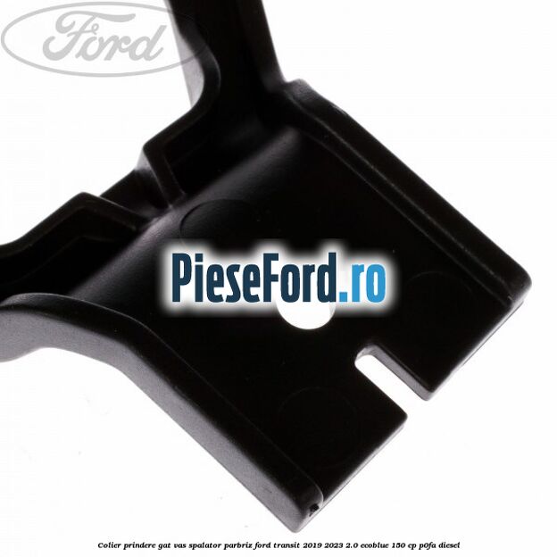 Colier prindere gat vas spalator parbriz Ford Transit 2019-2023 2.0 EcoBlue 150 cp Colier prindere gat vas spalator parbriz Ford Transit 2019-2023 2.0 EcoBlue 150 cp P0FA diesel