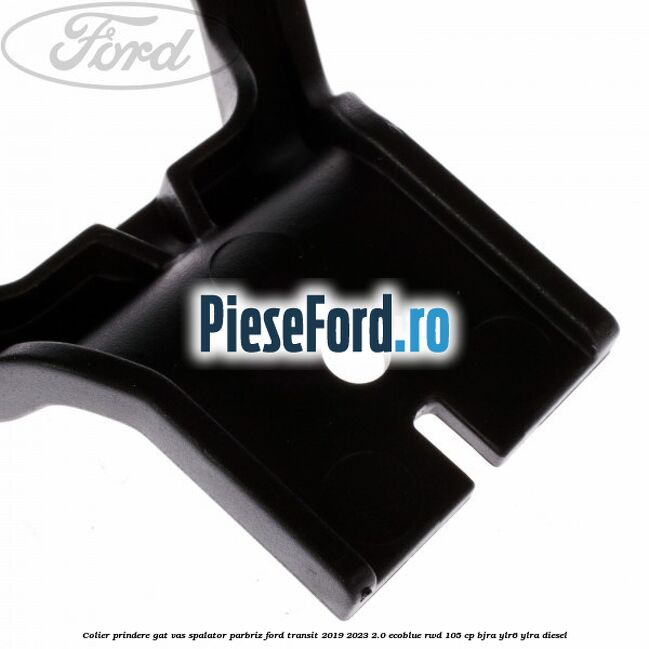 Colier prindere gat vas spalator parbriz Ford Transit 2019-2023 2.0 EcoBlue RWD 105 cp Colier prindere gat vas spalator parbriz Ford Transit 2019-2023 2.0 EcoBlue RWD 105 cp BJRA, YLR6, YLRA diesel