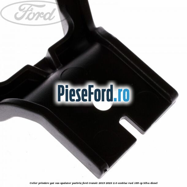 Colier prindere gat vas spalator parbriz Ford Transit 2019-2023 2.0 EcoBlue RWD 165 cp Colier prindere gat vas spalator parbriz Ford Transit 2019-2023 2.0 EcoBlue RWD 165 cp BLHA diesel